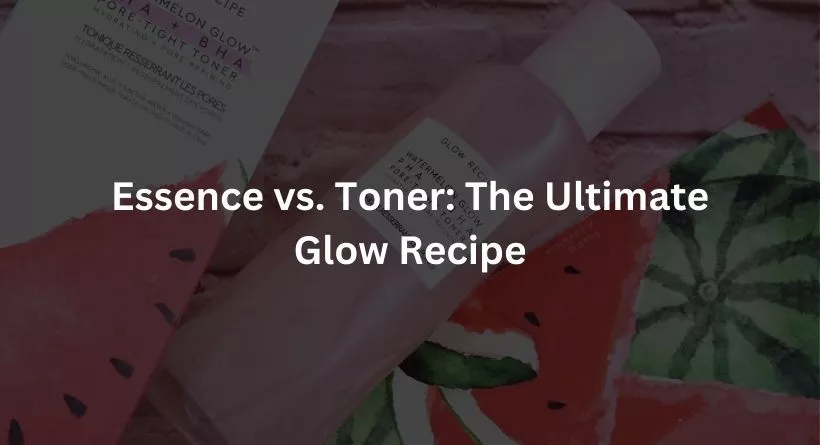Essence vs. Toner: The Ultimate Glow Recipe