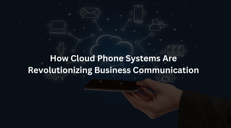 How Cloud Phone Systems Are Revolutionizing Business Communication